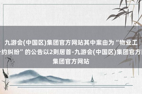 九游会(中国区)集团官方网站其中案由为“物业工作公约纠纷”的公告以2则居首-九游会(中国区)集团官方网站