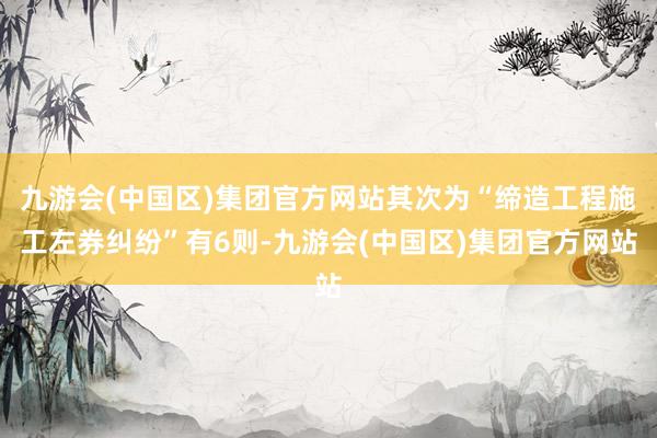 九游会(中国区)集团官方网站其次为“缔造工程施工左券纠纷”有6则-九游会(中国区)集团官方网站