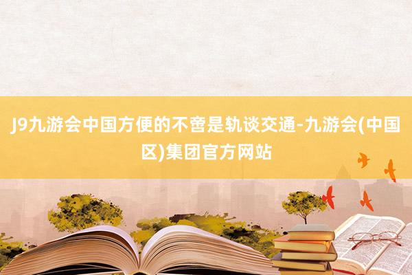 J9九游会中国方便的不啻是轨谈交通-九游会(中国区)集团官方网站