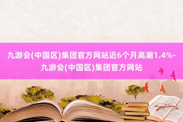 九游会(中国区)集团官方网站近6个月高潮1.4%-九游会(中国区)集团官方网站