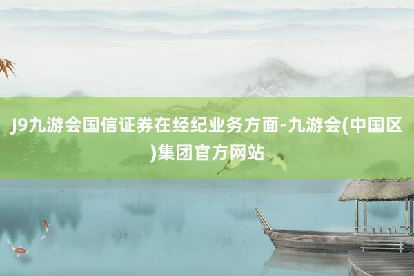 J9九游会国信证券在经纪业务方面-九游会(中国区)集团官方网站
