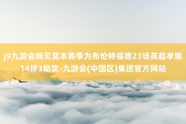 J9九游会姆贝莫本赛季为布伦特福德23场英超孝顺14球3助攻-九游会(中国区)集团官方网站