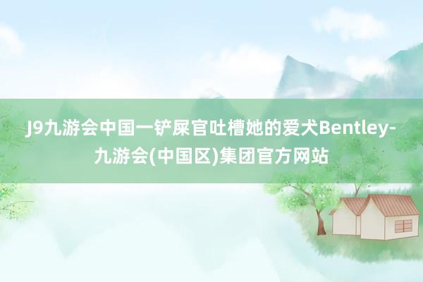 J9九游会中国一铲屎官吐槽她的爱犬Bentley-九游会(中国区)集团官方网站