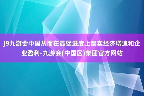 J9九游会中国从而在最猛进度上踏实经济增速和企业盈利-九游会(中国区)集团官方网站