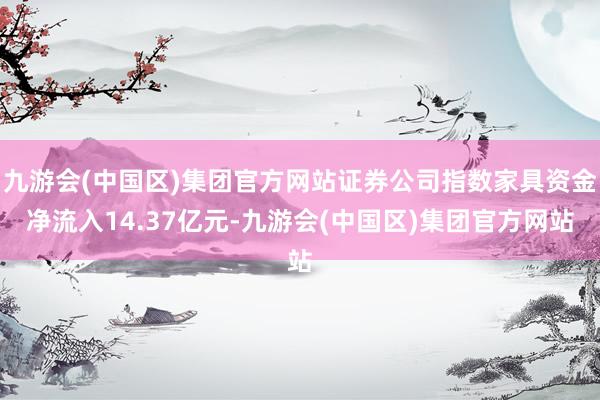 九游会(中国区)集团官方网站证券公司指数家具资金净流入14.37亿元-九游会(中国区)集团官方网站