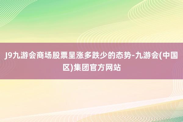 J9九游会商场股票呈涨多跌少的态势-九游会(中国区)集团官方网站