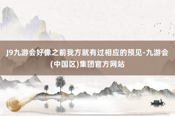 J9九游会好像之前我方就有过相应的预见-九游会(中国区)集团官方网站