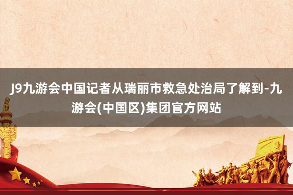 J9九游会中国记者从瑞丽市救急处治局了解到-九游会(中国区)集团官方网站