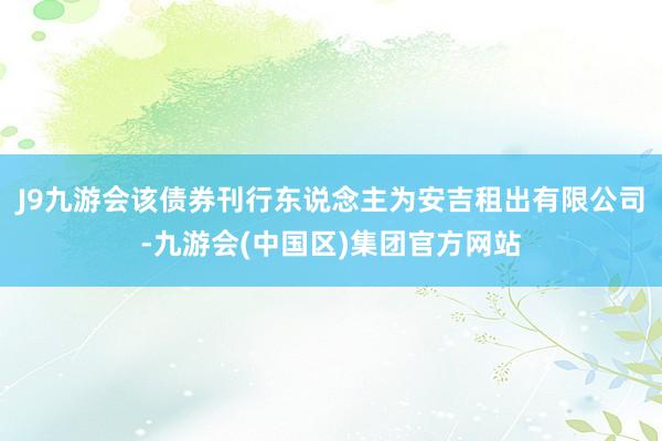 J9九游会该债券刊行东说念主为安吉租出有限公司-九游会(中国区)集团官方网站