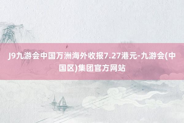 J9九游会中国万洲海外收报7.27港元-九游会(中国区)集团官方网站