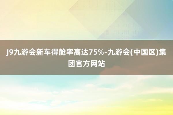 J9九游会新车得舱率高达75%-九游会(中国区)集团官方网站