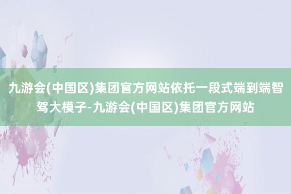 九游会(中国区)集团官方网站依托一段式端到端智驾大模子-九游会(中国区)集团官方网站