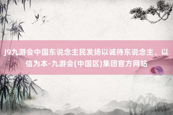 J9九游会中国东说念主民发扬以诚待东说念主、以信为本-九游会(中国区)集团官方网站
