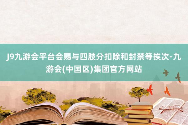J9九游会平台会赐与四肢分扣除和封禁等挨次-九游会(中国区)集团官方网站