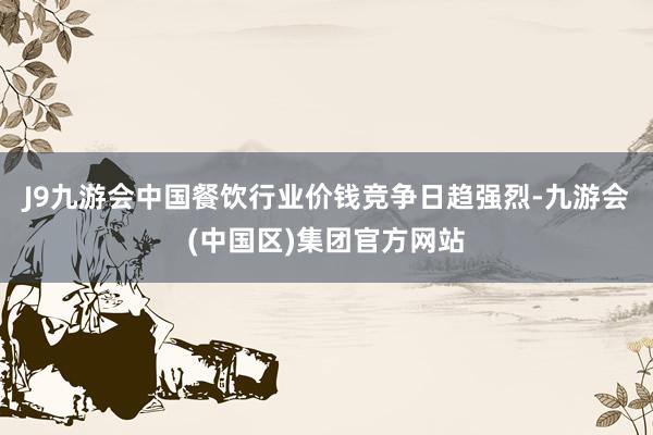 J9九游会中国餐饮行业价钱竞争日趋强烈-九游会(中国区)集团官方网站