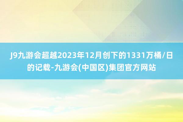 J9九游会超越2023年12月创下的1331万桶/日的记载-九游会(中国区)集团官方网站