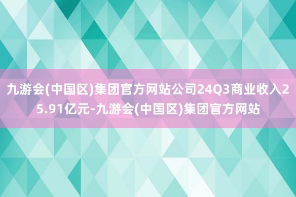 九游会(中国区)集团官方网站公司24Q3商业收入25.91亿元-九游会(中国区)集团官方网站
