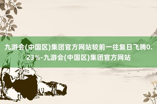 九游会(中国区)集团官方网站较前一往复日飞腾0.23%-九游会(中国区)集团官方网站