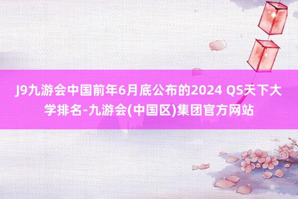 J9九游会中国前年6月底公布的2024 QS天下大学排名-九游会(中国区)集团官方网站