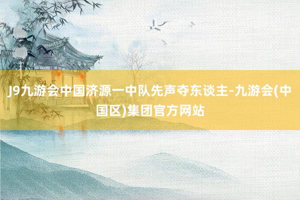 J9九游会中国济源一中队先声夺东谈主-九游会(中国区)集团官方网站