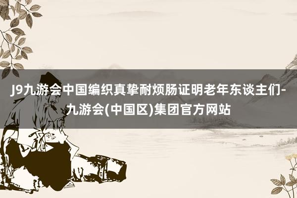 J9九游会中国编织真挚耐烦肠证明老年东谈主们-九游会(中国区)集团官方网站