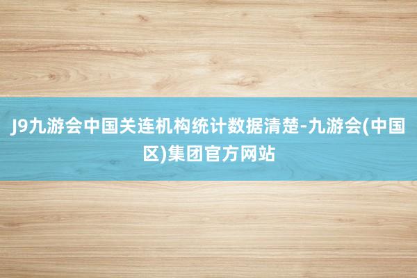 J9九游会中国关连机构统计数据清楚-九游会(中国区)集团官方网站