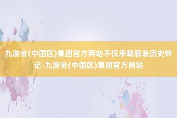 九游会(中国区)集团官方网站不仅承载服装历史钤记-九游会(中国区)集团官方网站