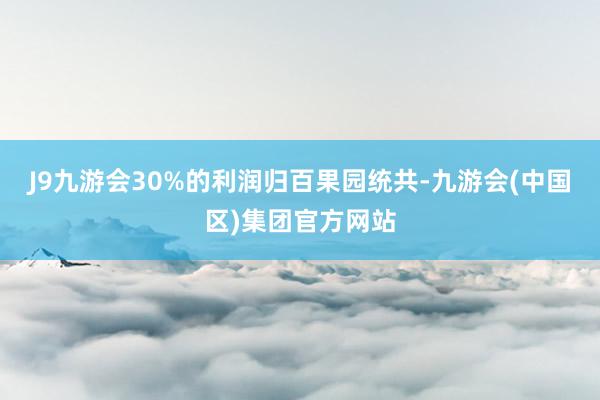 J9九游会30%的利润归百果园统共-九游会(中国区)集团官方网站
