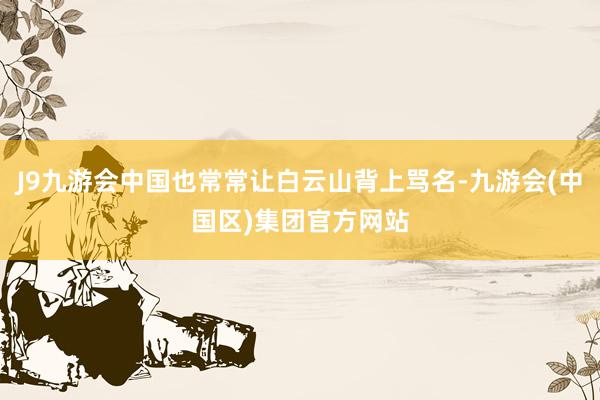 J9九游会中国也常常让白云山背上骂名-九游会(中国区)集团官方网站