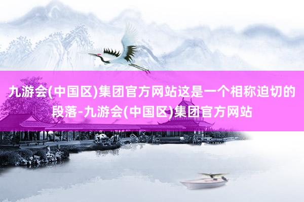 九游会(中国区)集团官方网站这是一个相称迫切的段落-九游会(中国区)集团官方网站