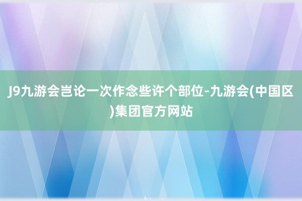 J9九游会岂论一次作念些许个部位-九游会(中国区)集团官方网站