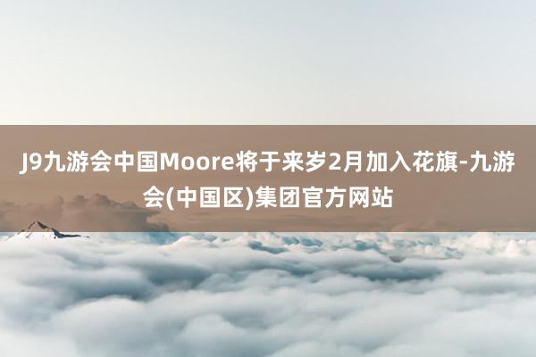 J9九游会中国Moore将于来岁2月加入花旗-九游会(中国区)集团官方网站