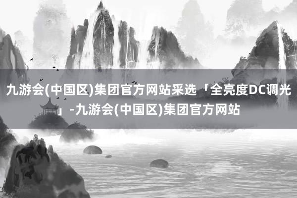 九游会(中国区)集团官方网站采选「全亮度DC调光」-九游会(中国区)集团官方网站